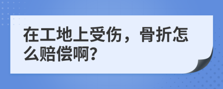 在工地上受傷，骨折怎么賠償??？