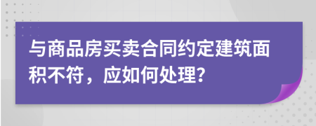 與商品房買賣合同約定建筑面積不符，應(yīng)如何處理？