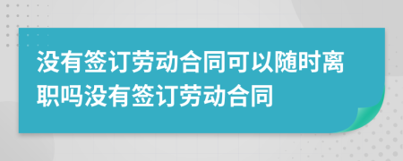 沒有簽訂勞動合同可以隨時離職嗎沒有簽訂勞動合同