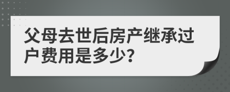 父母去世后房產(chǎn)繼承過戶費用是多少？