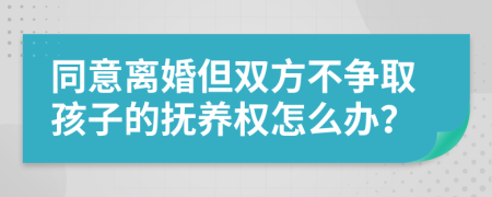 同意離婚但雙方不爭(zhēng)取孩子的撫養(yǎng)權(quán)怎么辦？