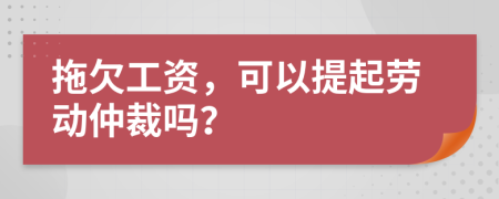 拖欠工資，可以提起勞動(dòng)仲裁嗎？