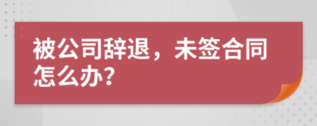 被公司辭退，未簽合同怎么辦？