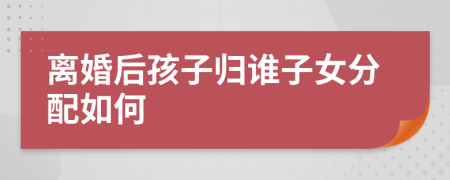 離婚后孩子歸誰子女分配如何