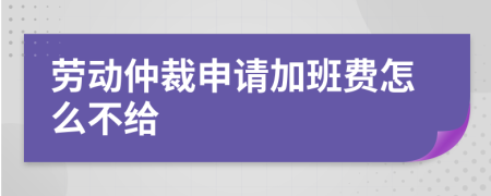 勞動仲裁申請加班費(fèi)怎么不給