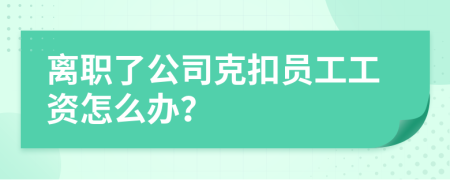 離職了公司克扣員工工資怎么辦？