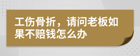 工傷骨折，請問老板如果不賠錢怎么辦