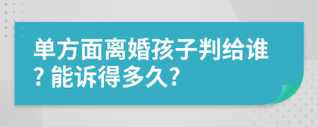 單方面離婚孩子判給誰? 能訴得多久?