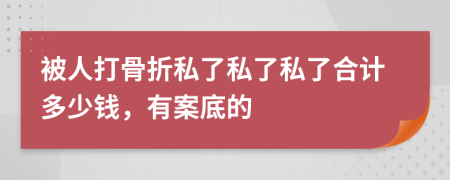 被人打骨折私了私了私了合計(jì)多少錢(qián)，有案底的