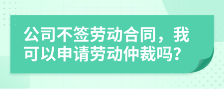 公司不簽勞動(dòng)合同，我可以申請(qǐng)勞動(dòng)仲裁嗎？