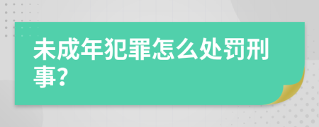 未成年犯罪怎么處罰刑事？