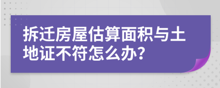 拆遷房屋估算面積與土地證不符怎么辦？