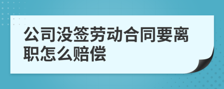公司沒簽勞動合同要離職怎么賠償