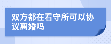 雙方都在看守所可以協(xié)議離婚嗎