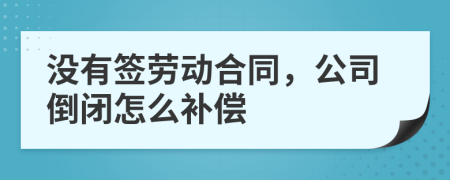 沒有簽勞動合同，公司倒閉怎么補(bǔ)償