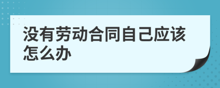 沒有勞動合同自己應(yīng)該怎么辦