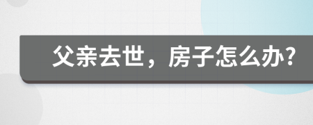 父親去世，房子怎么辦?