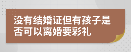 沒有結(jié)婚證但有孩子是否可以離婚要彩禮