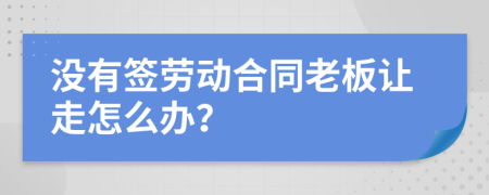 沒有簽勞動合同老板讓走怎么辦？