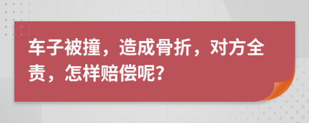 車子被撞，造成骨折，對(duì)方全責(zé)，怎樣賠償呢？