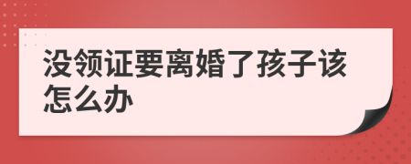 沒領(lǐng)證要離婚了孩子該怎么辦