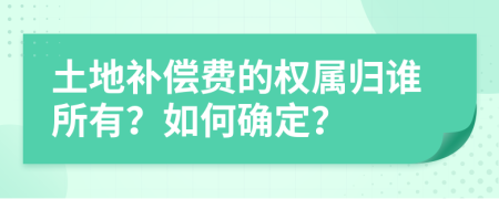 土地補(bǔ)償費(fèi)的權(quán)屬歸誰(shuí)所有？如何確定？