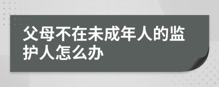 父母不在未成年人的監(jiān)護人怎么辦