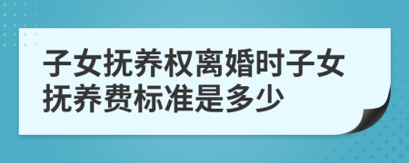 子女撫養(yǎng)權(quán)離婚時子女撫養(yǎng)費(fèi)標(biāo)準(zhǔn)是多少