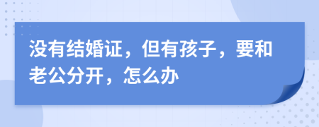 沒有結(jié)婚證，但有孩子，要和老公分開，怎么辦