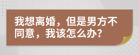 我想離婚，但是男方不同意，我該怎么辦？