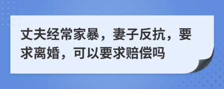 丈夫經(jīng)常家暴，妻子反抗，要求離婚，可以要求賠償嗎