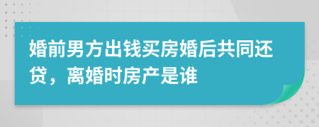 婚前男方出錢買房婚后共同還貸，離婚時房產(chǎn)是誰