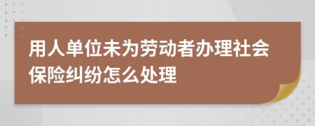 用人單位未為勞動(dòng)者辦理社會保險(xiǎn)糾紛怎么處理