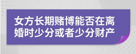 女方長期賭博能否在離婚時少分或者少分財產(chǎn)