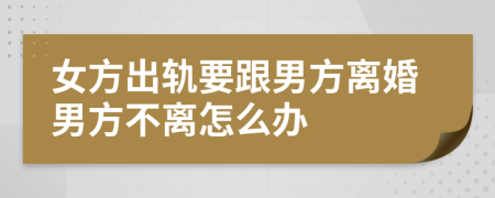 女方出軌要跟男方離婚男方不離怎么辦
