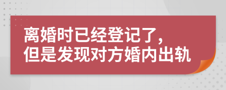 離婚時(shí)已經(jīng)登記了, 但是發(fā)現(xiàn)對(duì)方婚內(nèi)出軌