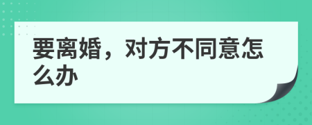 要離婚，對方不同意怎么辦