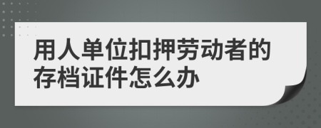 用人單位扣押勞動(dòng)者的存檔證件怎么辦