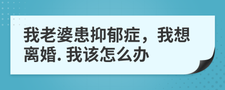 我老婆患抑郁癥，我想離婚. 我該怎么辦