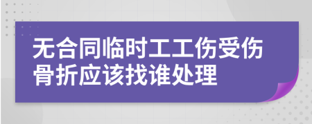 無(wú)合同臨時(shí)工工傷受傷骨折應(yīng)該找誰(shuí)處理