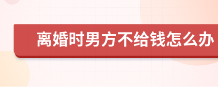 離婚時(shí)男方不給錢怎么辦