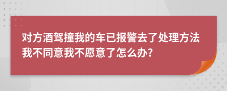 對(duì)方酒駕撞我的車已報(bào)警去了處理方法我不同意我不愿意了怎么辦？