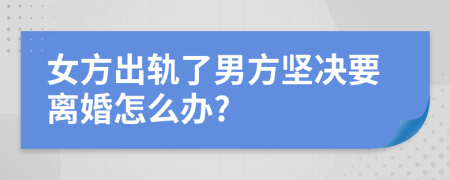 女方出軌了男方堅(jiān)決要離婚怎么辦?