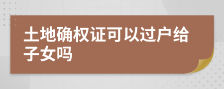 土地確權證可以過戶給子女嗎