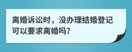 離婚訴訟時(shí)，沒辦理結(jié)婚登記可以要求離婚嗎？