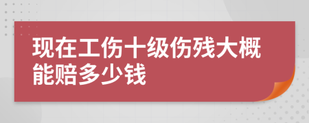 現(xiàn)在工傷十級(jí)傷殘大概能賠多少錢