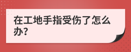 在工地手指受傷了怎么辦？