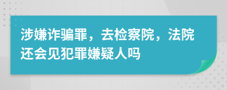 涉嫌詐騙罪，去檢察院，法院還會見犯罪嫌疑人嗎