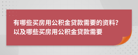 有哪些買房用公積金貸款需要的資料？以及哪些買房用公積金貸款需要