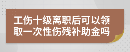工傷十級(jí)離職后可以領(lǐng)取一次性傷殘補(bǔ)助金嗎